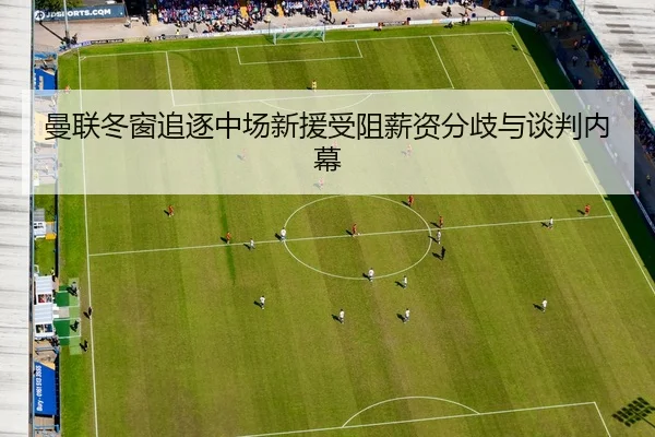 曼联冬窗追逐中场新援受阻薪资分歧与谈判内幕